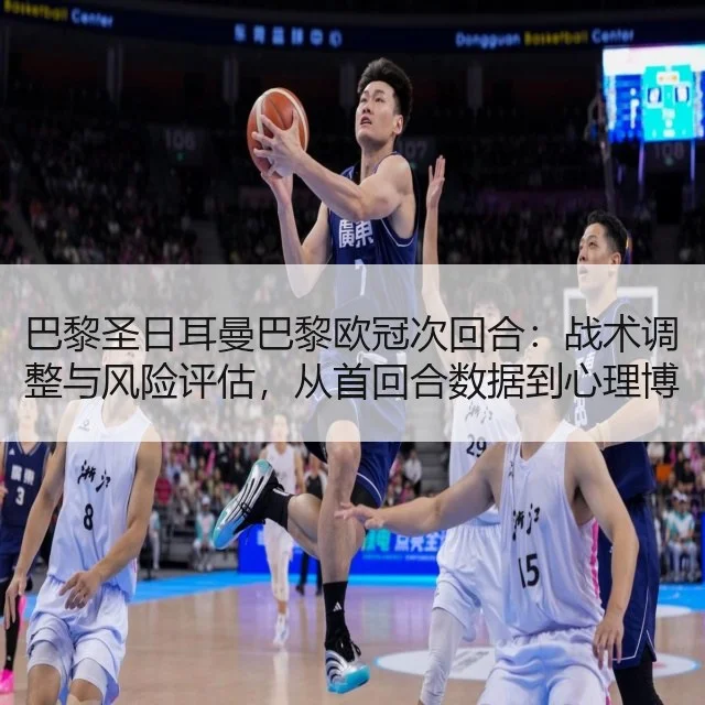 巴黎圣日耳曼巴黎欧冠次回合:战术调整与风险评估,从首回合数据到心理博弈